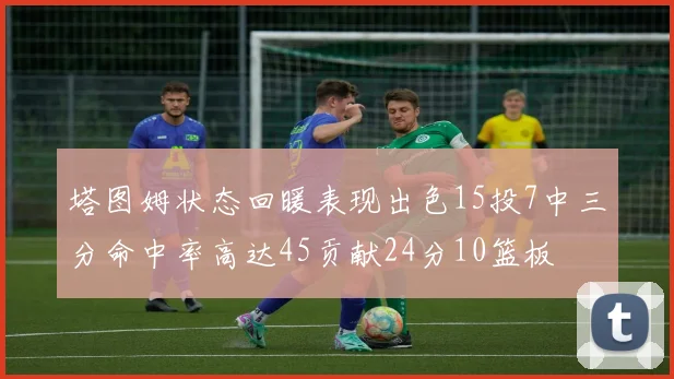 塔图姆状态回暖表现出色15投7中三分命中率高达45贡献24分10篮板