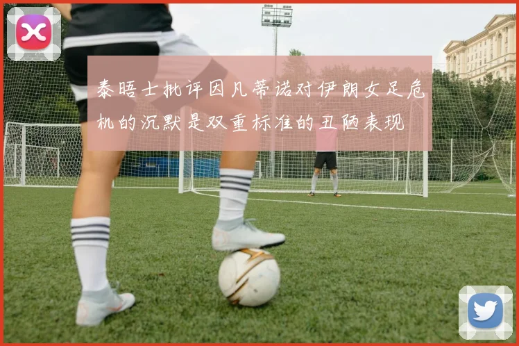 泰晤士批评因凡蒂诺对伊朗女足危机的沉默是双重标准的丑陋表现