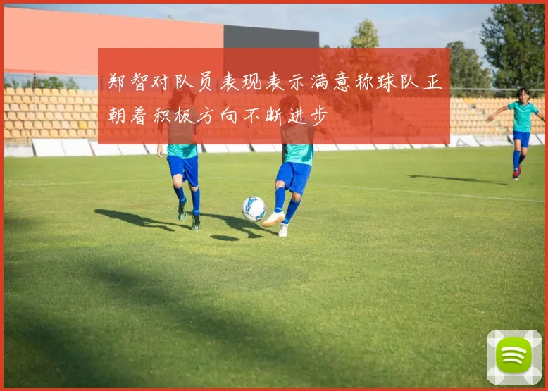 郑智对队员表现表示满意称球队正朝着积极方向不断进步