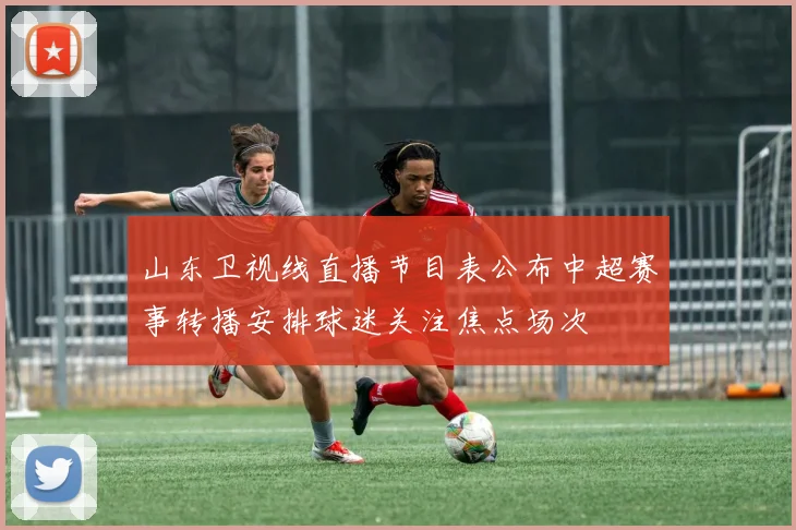 山东卫视线直播节目表公布中超赛事转播安排球迷关注焦点场次