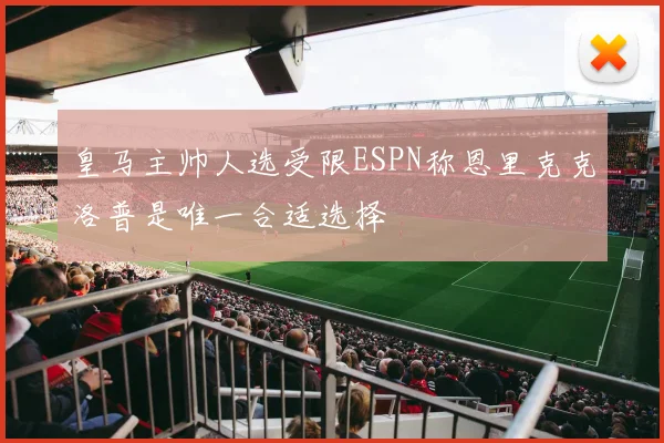 皇马主帅人选受限ESPN称恩里克克洛普是唯一合适选择