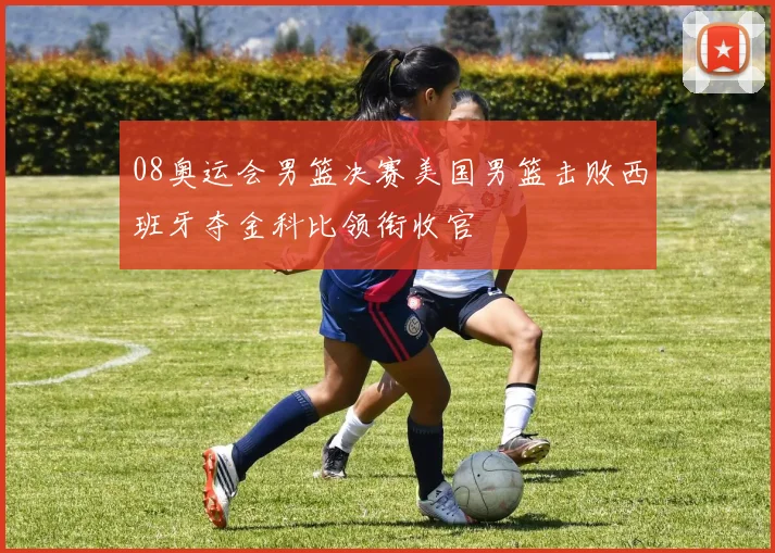 08奥运会男篮决赛美国男篮击败西班牙夺金科比领衔收官