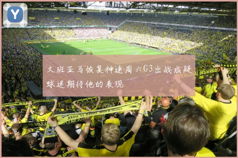 文班亚马恢复神速周六G3出战成疑球迷期待他的表现