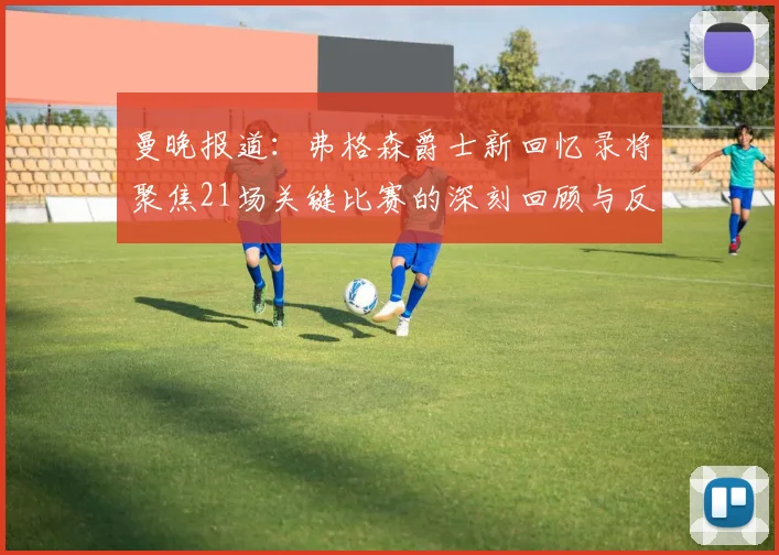 曼晚报道：弗格森爵士新回忆录将聚焦21场关键比赛的深刻回顾与反思