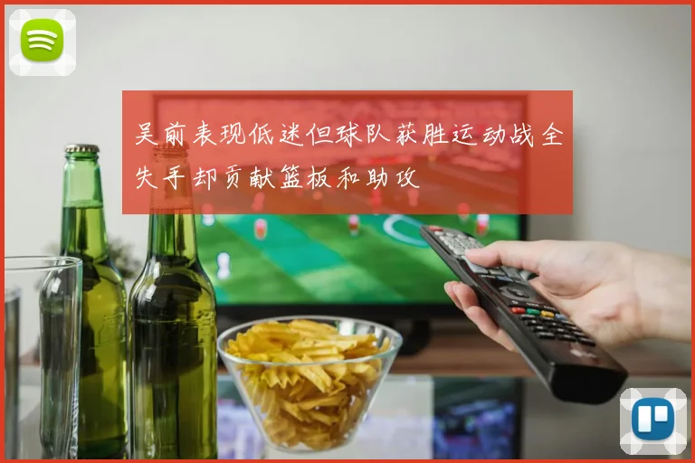 吴前表现低迷但球队获胜运动战全失手却贡献篮板和助攻