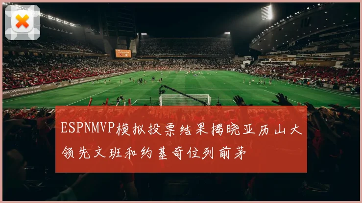 ESPNMVP模拟投票结果揭晓亚历山大领先文班和约基奇位列前茅