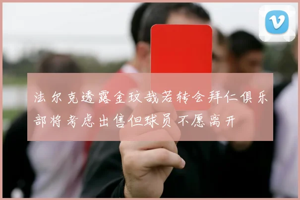 法尔克透露金玟哉若转会拜仁俱乐部将考虑出售但球员不愿离开