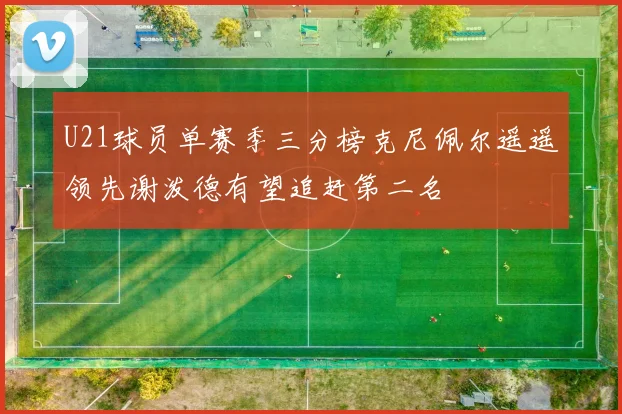 U21球员单赛季三分榜克尼佩尔遥遥领先谢泼德有望追赶第二名