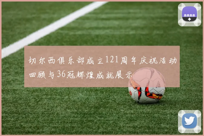 切尔西俱乐部成立121周年庆祝活动回顾与36冠辉煌成就展示