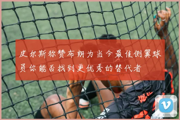 皮尔斯称赞布朗为当今最佳侧翼球员你能否找到更优秀的替代者