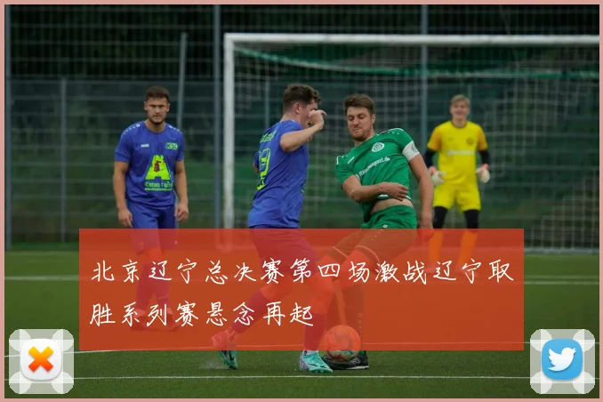 北京辽宁总决赛第四场激战辽宁取胜系列赛悬念再起