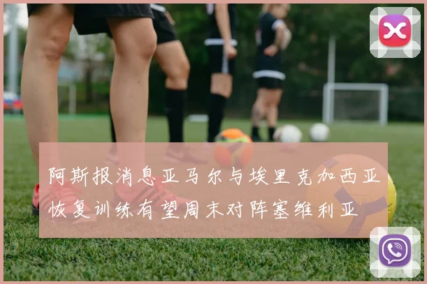 阿斯报消息亚马尔与埃里克加西亚恢复训练有望周末对阵塞维利亚