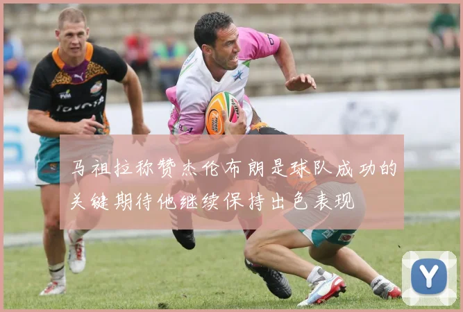 马祖拉称赞杰伦布朗是球队成功的关键期待他继续保持出色表现