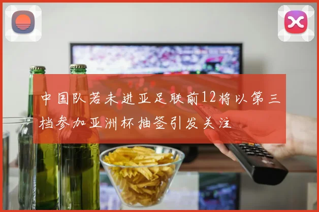 中国队若未进亚足联前12将以第三档参加亚洲杯抽签引发关注