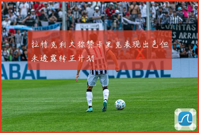 拉特克利夫称赞卡里克表现出色但未透露转正计划