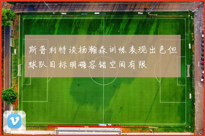 斯普利特谈杨瀚森训练表现出色但球队目标明确容错空间有限