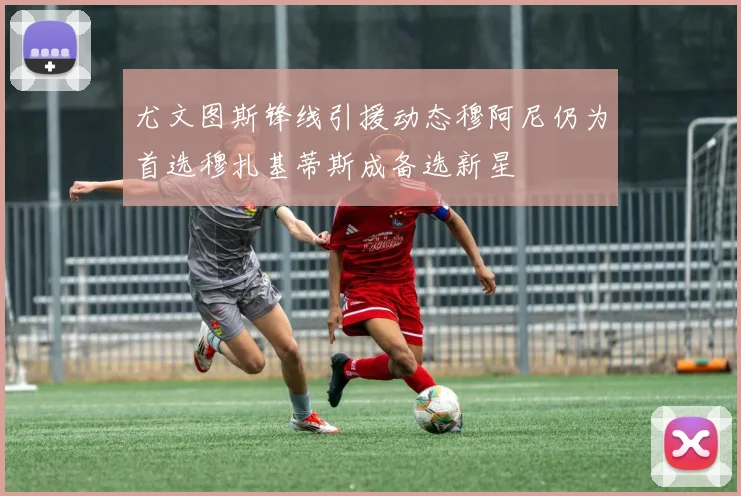 尤文图斯锋线引援动态穆阿尼仍为首选穆扎基蒂斯成备选新星