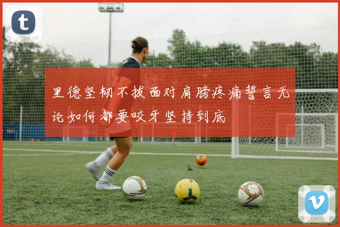 里德坚韧不拔面对肩膀疼痛誓言无论如何都要咬牙坚持到底
