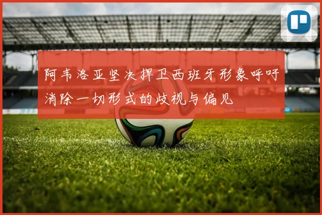 阿韦洛亚坚决捍卫西班牙形象呼吁消除一切形式的歧视与偏见
