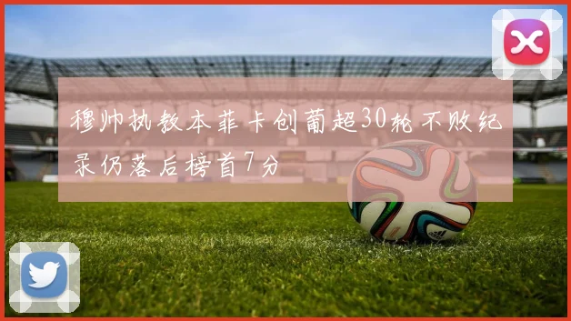 穆帅执教本菲卡创葡超30轮不败纪录仍落后榜首7分
