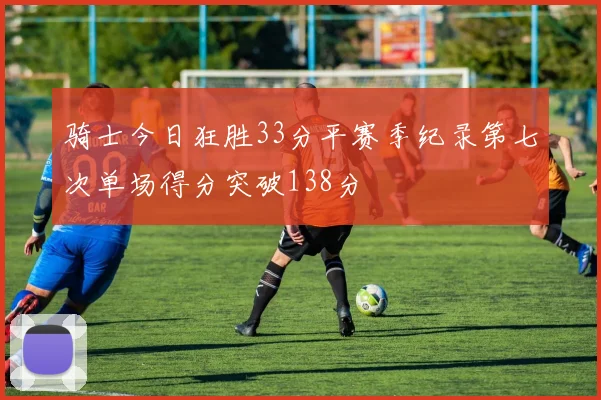 骑士今日狂胜33分平赛季纪录第七次单场得分突破138分