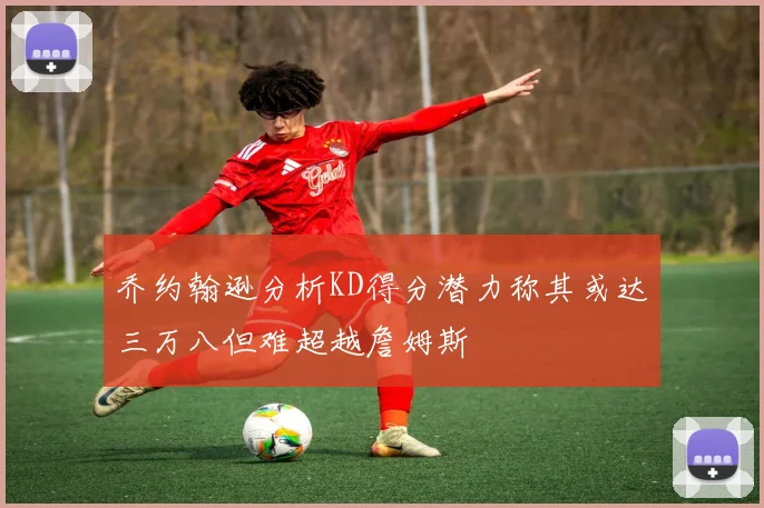 乔约翰逊分析KD得分潜力称其或达三万八但难超越詹姆斯
