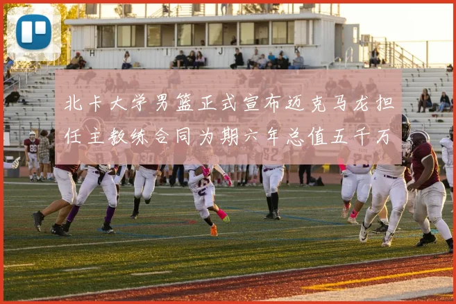 北卡大学男篮正式宣布迈克马龙担任主教练合同为期六年总值五千万