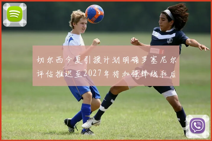 切尔西今夏引援计划明确罗塞尼尔评估推迟至2027年将加强锋线和后防线