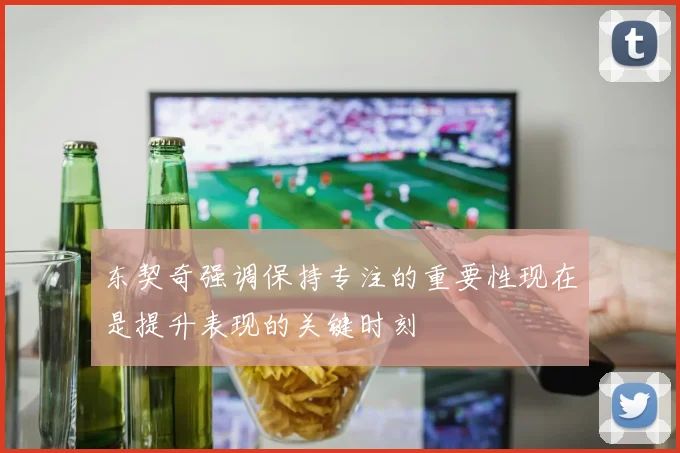 东契奇强调保持专注的重要性现在是提升表现的关键时刻