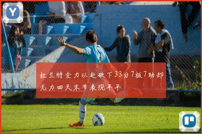 杜兰特全力以赴砍下33分7板7助却无力回天末节表现平平