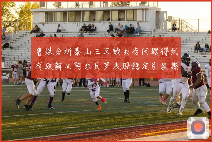 鲁媒分析泰山三叉戟共存问题得到有效解决阿尔瓦罗表现稳定引发期待