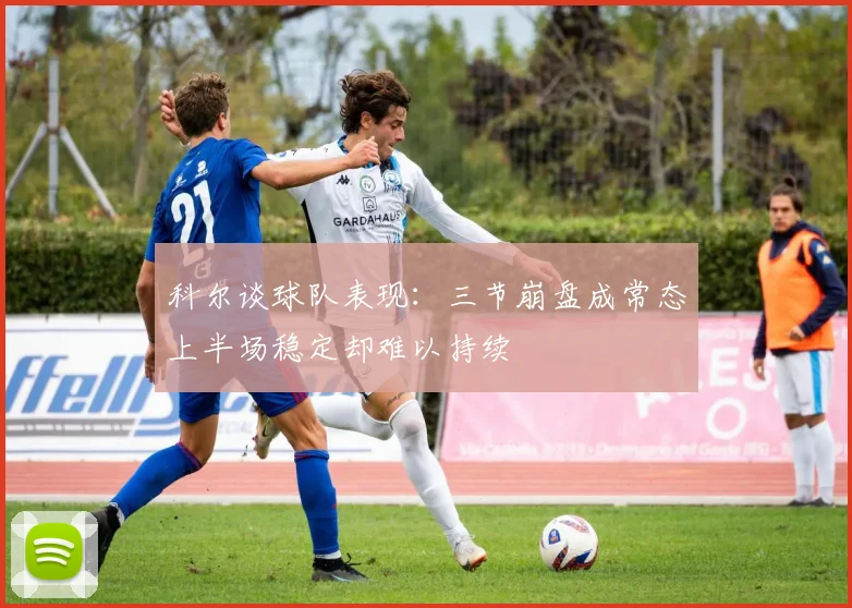 科尔谈球队表现:三节崩盘成常态上半场稳定却难以持续