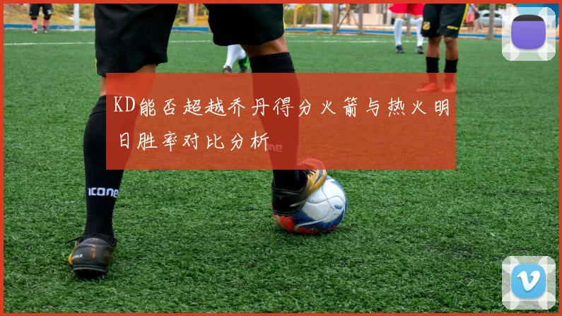 KD能否超越乔丹得分火箭与热火明日胜率对比分析