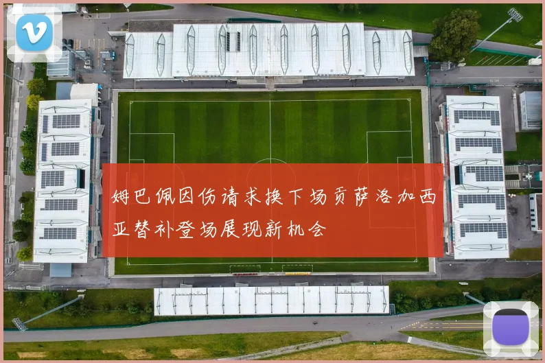 姆巴佩因伤请求换下场贡萨洛加西亚替补登场展现新机会