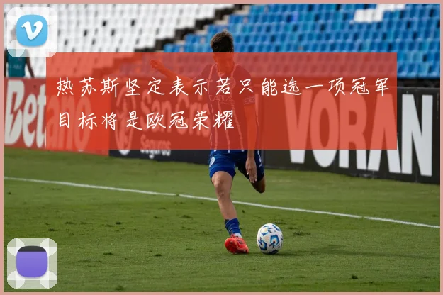 热苏斯坚定表示若只能选一项冠军目标将是欧冠荣耀