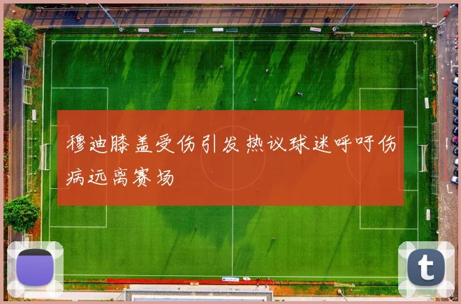 穆迪膝盖受伤引发热议球迷呼吁伤病远离赛场