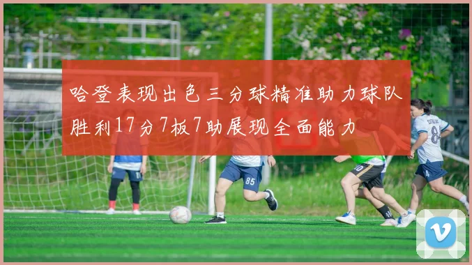 哈登表现出色三分球精准助力球队胜利17分7板7助展现全面能力