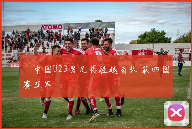 ​中国U23男足再胜越南队 获四国赛亚军