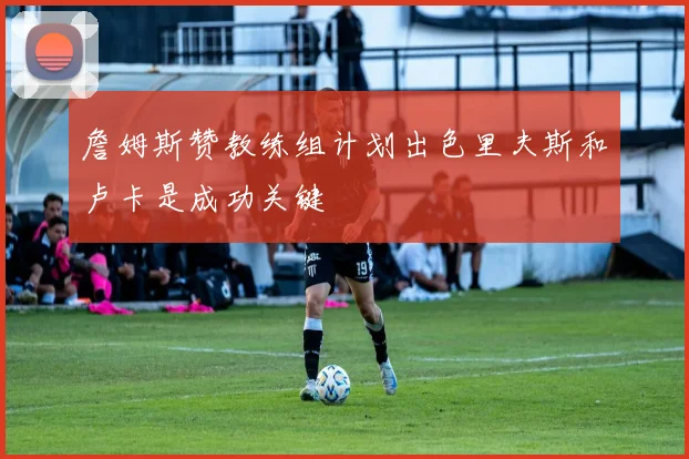 詹姆斯赞教练组计划出色里夫斯和卢卡是成功关键
