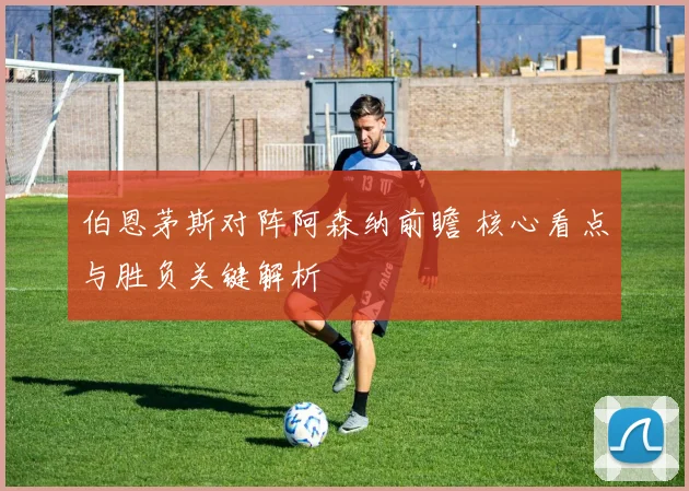 伯恩茅斯对阵阿森纳前瞻 核心看点与胜负关键解析