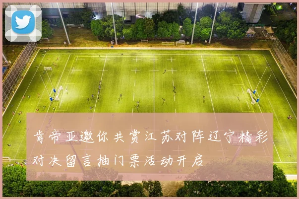 肯帝亚邀你共赏江苏对阵辽宁精彩对决留言抽门票活动开启