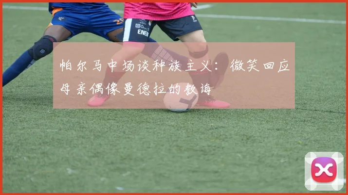 帕尔马中场谈种族主义:微笑回应母亲偶像曼德拉的教诲