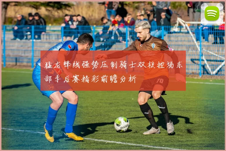 猛龙锋线强势压制骑士双核控场东部季后赛精彩前瞻分析