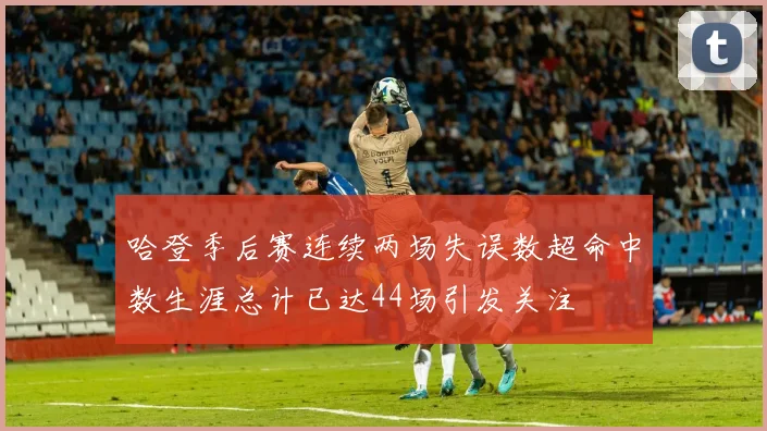 哈登季后赛连续两场失误数超命中数生涯总计已达44场引发关注