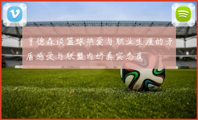 亨德森谈篮球热爱与职业生涯的矛盾感受与联盟内的真实态度