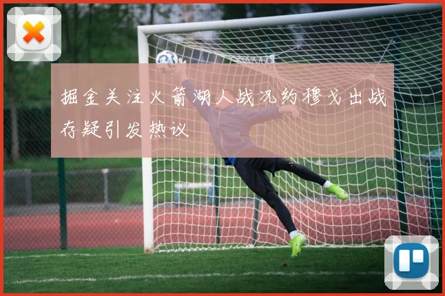 掘金关注火箭湖人战况约穆戈出战存疑引发热议