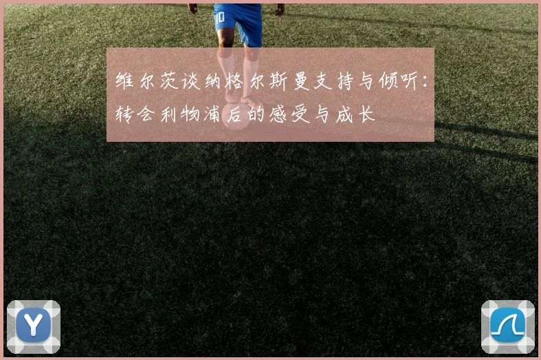 维尔茨谈纳格尔斯曼支持与倾听：转会利物浦后的感受与成长