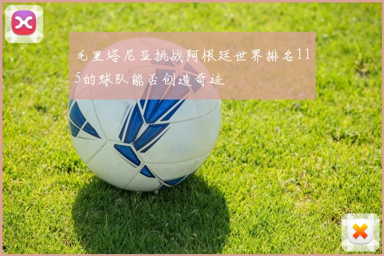 毛里塔尼亚挑战阿根廷世界排名115的球队能否创造奇迹
