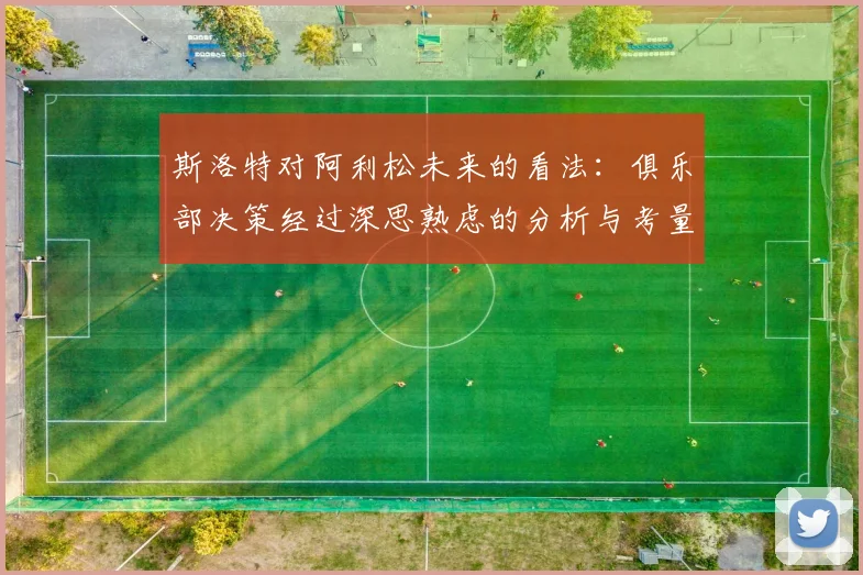 斯洛特对阿利松未来的看法:俱乐部决策经过深思熟虑的分析与考量