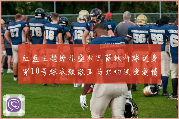 红蓝主题婚礼盛典巴萨铁杆球迷身穿10号球衣致敬亚马尔的浪漫爱情故事
